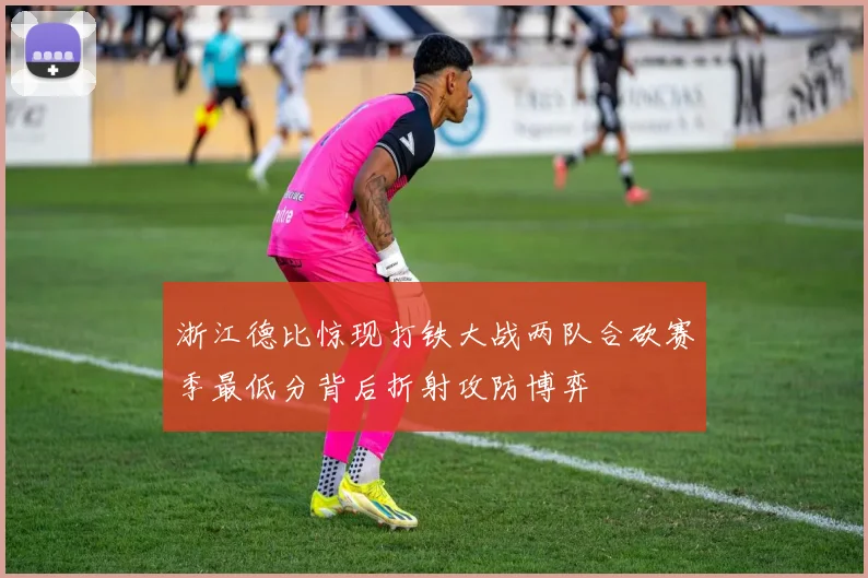 浙江德比惊现打铁大战两队合砍赛季最低分背后折射攻防博弈