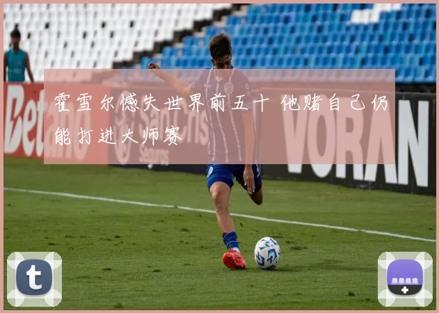 霍雪尔憾失世界前五十 他赌自己仍能打进大师赛