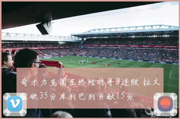 奇才力克国王终结对手9连败 拉文空砍35分库利巴利贡献15分