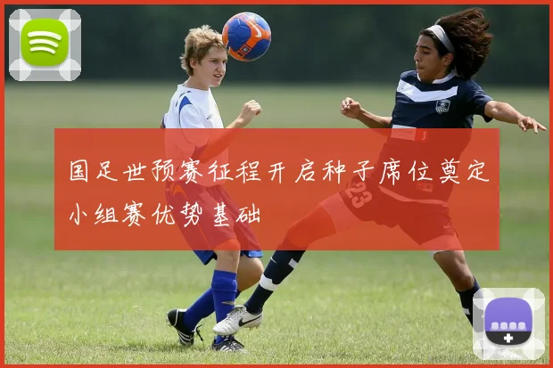 国足世预赛征程开启种子席位奠定小组赛优势基础