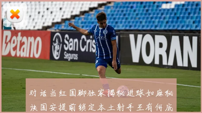 对话当红国脚独家揭秘进球如麻秘诀国安提前锁定本土射手王有何底气